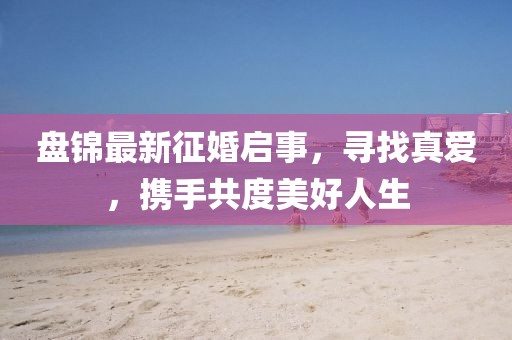盤(pán)錦最新征婚啟事,尋找真愛(ài),攜手共度美好人生