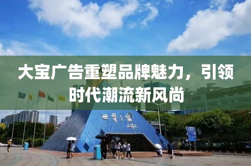 大寶廣告重塑品牌魅力,引領(lǐng)時(shí)代潮流新風(fēng)尚