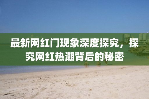 最新網紅門現象深度探究,探究網紅熱潮背后的秘密