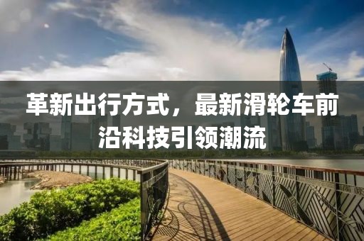 革新出行方式,最新滑輪車前沿科技引領潮流