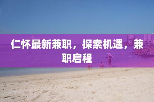 仁懷最新兼職,探索機遇,兼職啟程