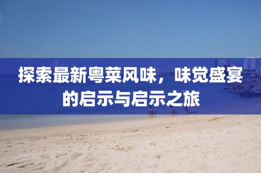 探索最新粵菜風味,味覺盛宴的啟示與啟示之旅