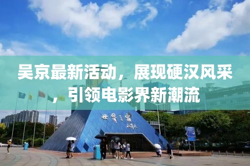 吳京最新活動,展現硬漢風采,引領電影界新潮流