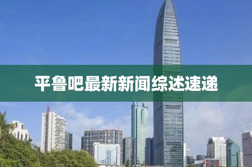 平魯吧最新新聞綜述速遞