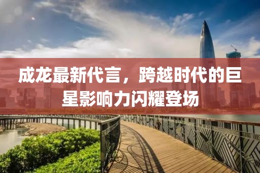 成龍最新代言，跨越時代的巨星影響力閃耀登場