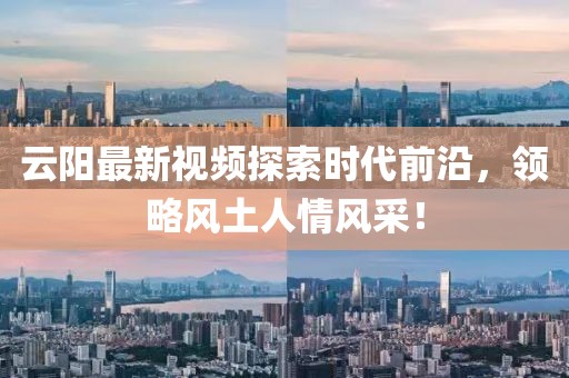 云陽最新視頻探索時代前沿,領(lǐng)略風(fēng)土人情風(fēng)采!