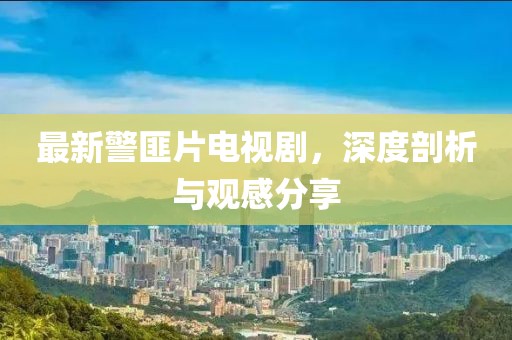 最新警匪片電視劇，深度剖析與觀感分享