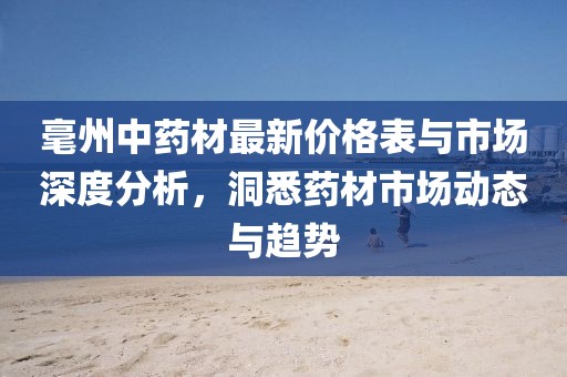 毫州中藥材最新價格表與市場深度分析,洞悉藥材市場動態與趨勢