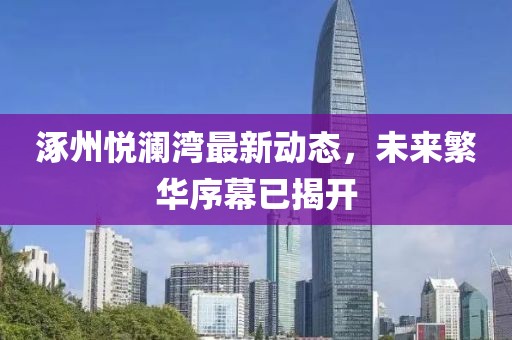 涿州悅瀾灣最新動態，未來繁華序幕已揭開