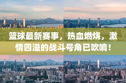 籃球最新賽事,熱血燃燒,激情四溢的戰斗號角已吹響!