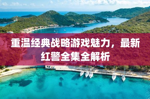 重溫經典戰略游戲魅力,最新紅警全集全解析