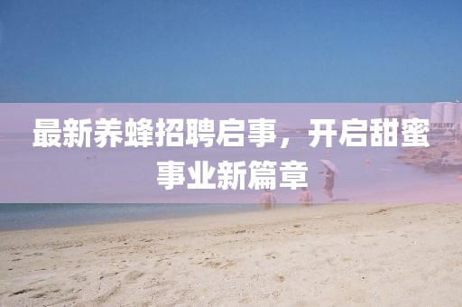 最新養蜂招聘啟事,開啟甜蜜事業新篇章