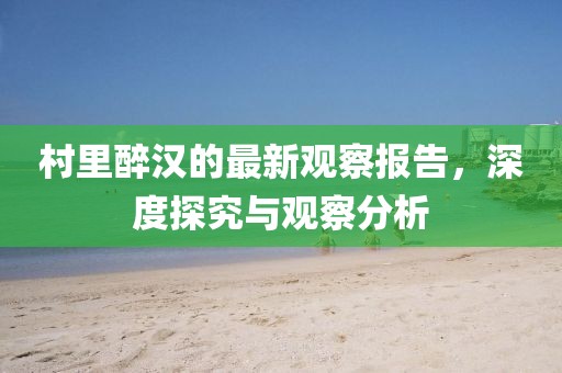 村里醉漢的最新觀察報告,深度探究與觀察分析