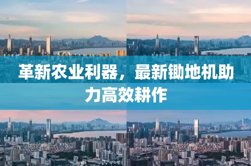革新農(nóng)業(yè)利器,最新鋤地機助力高效耕作