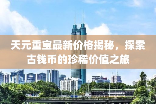 天元重寶最新價格揭秘,探索古錢幣的珍稀價值之旅