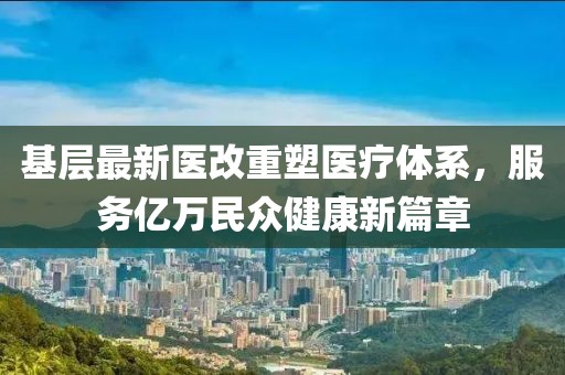 基層最新醫改重塑醫療體系,服務億萬民眾健康新篇章