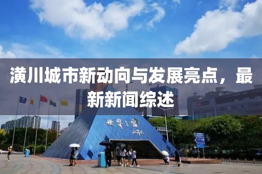 潢川城市新動向與發(fā)展亮點(diǎn),最新新聞綜述