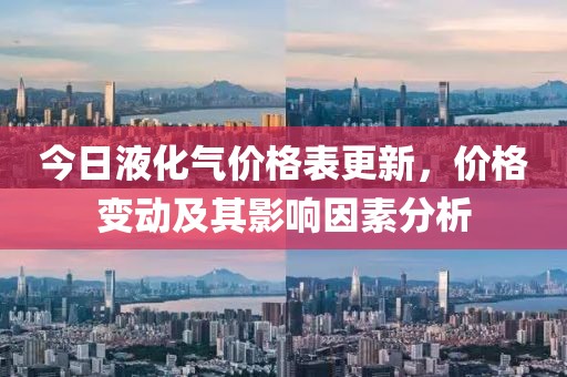 今日液化氣價格表更新,價格變動及其影響因素分析