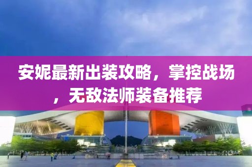安妮最新出裝攻略,掌控戰場,無敵法師裝備推薦