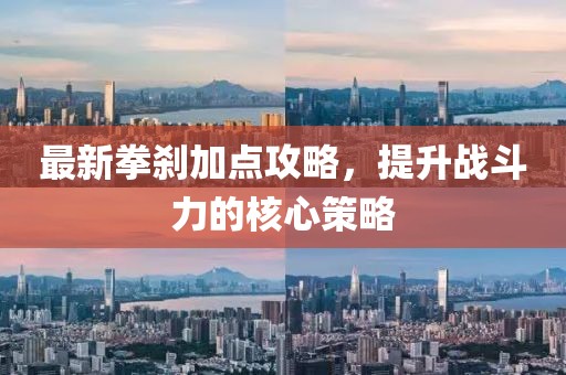 最新拳剎加點攻略,提升戰斗力的核心策略