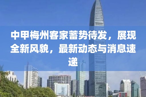 中甲梅州客家蓄勢待發(fā),展現(xiàn)全新風(fēng)貌,最新動態(tài)與消息速遞