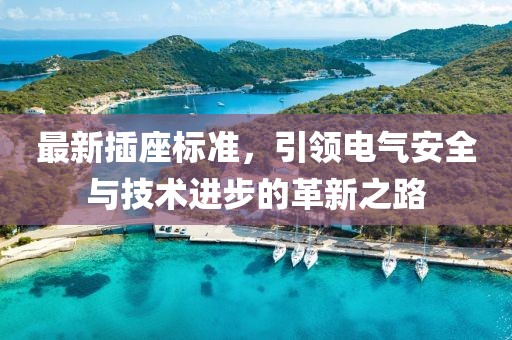 最新插座標準,引領(lǐng)電氣安全與技術(shù)進步的革新之路