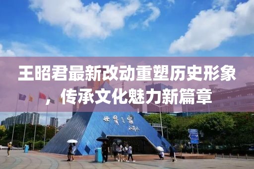 王昭君最新改動重塑歷史形象，傳承文化魅力新篇章
