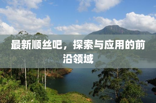 最新順絲吧,探索與應(yīng)用的前沿領(lǐng)域