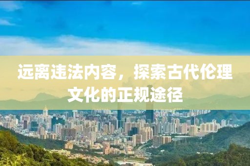 遠離違法內容,探索古代倫理文化的正規途徑