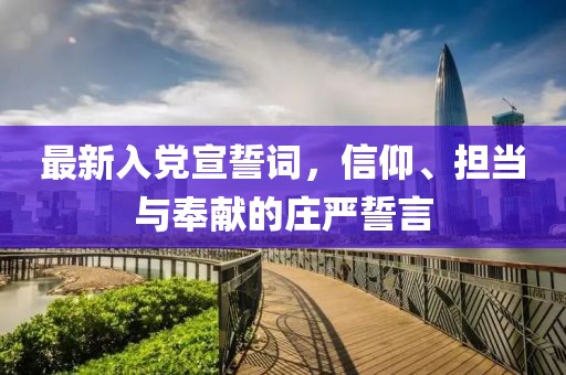 最新入黨宣誓詞,信仰、擔當與奉獻的莊嚴誓言