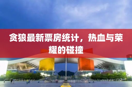 貪狼最新票房統計,熱血與榮耀的碰撞