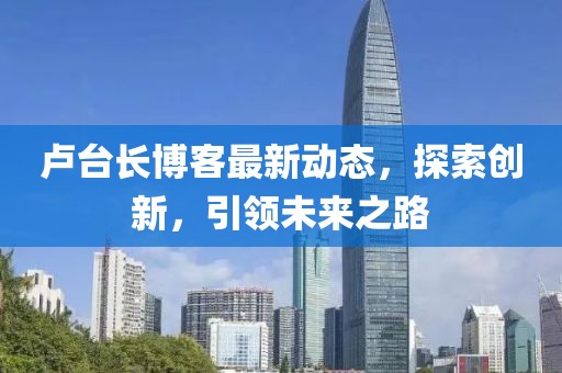 盧臺長博客最新動態,探索創新,引領未來之路