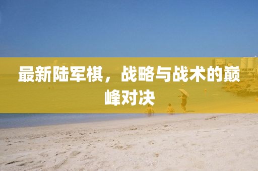 最新陸軍棋,戰(zhàn)略與戰(zhàn)術(shù)的巔峰對決