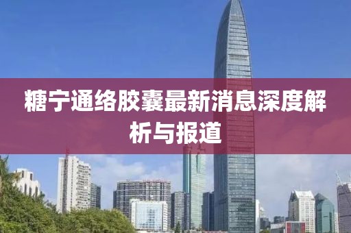 糖寧通絡膠囊最新消息深度解析與報道