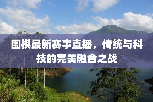 圍棋最新賽事直播，傳統(tǒng)與科技的完美融合之戰(zhàn)