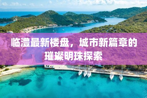 臨澧最新樓盤,城市新篇章的璀璨明珠探索