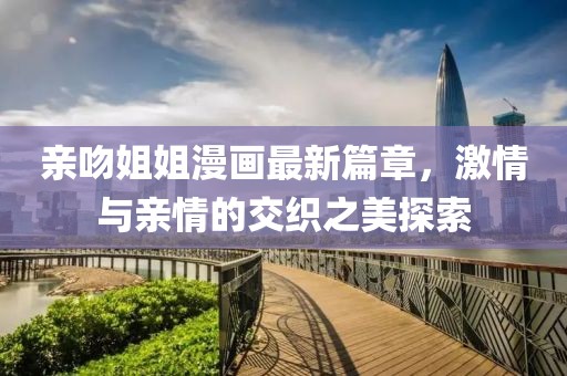 親吻姐姐漫畫最新篇章,激情與親情的交織之美探索