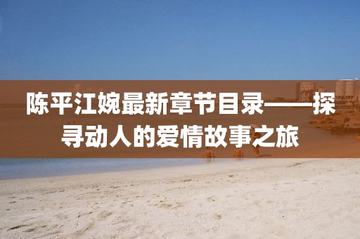陳平江婉最新章節目錄——探尋動人的愛情故事之旅