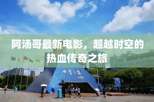 阿湯哥最新電影,超越時空的熱血傳奇之旅