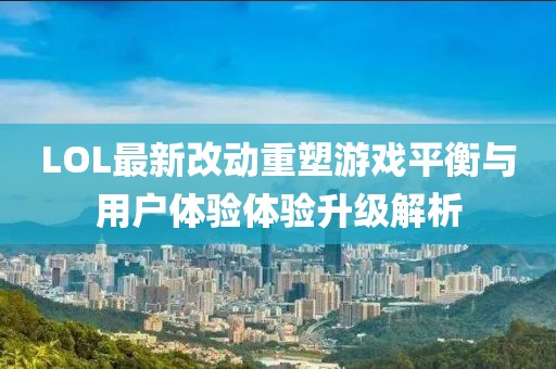 LOL最新改動重塑游戲平衡與用戶體驗體驗升級解析