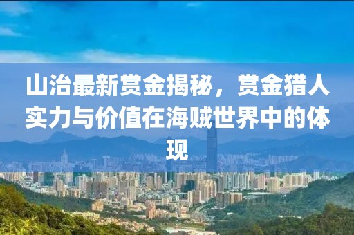 山治最新賞金揭秘，賞金獵人實力與價值在海賊世界中的體現