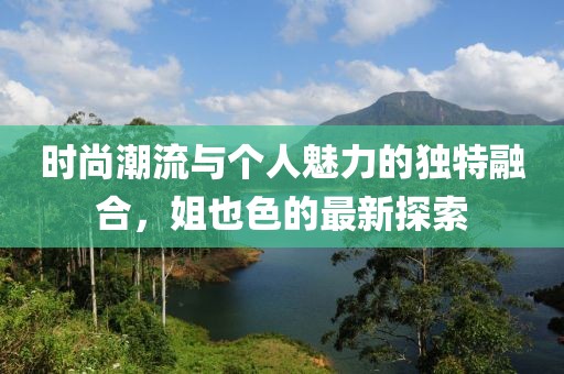 時尚潮流與個人魅力的獨特融合，姐也色的最新探索