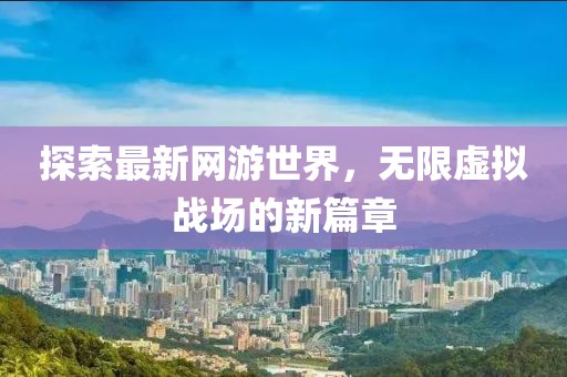 探索最新網(wǎng)游世界,無限虛擬戰(zhàn)場(chǎng)的新篇章