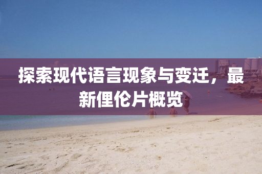 探索現代語言現象與變遷,最新俚倫片概覽