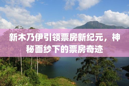 新木乃伊引領票房新紀元,神秘面紗下的票房奇跡