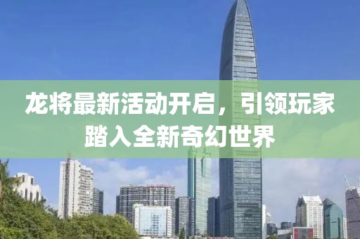 龍將最新活動(dòng)開(kāi)啟,引領(lǐng)玩家踏入全新奇幻世界