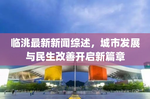 臨洮最新新聞綜述,城市發展與民生改善開啟新篇章