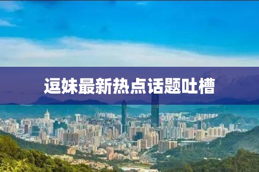逗妹最新熱點(diǎn)話(huà)題吐槽