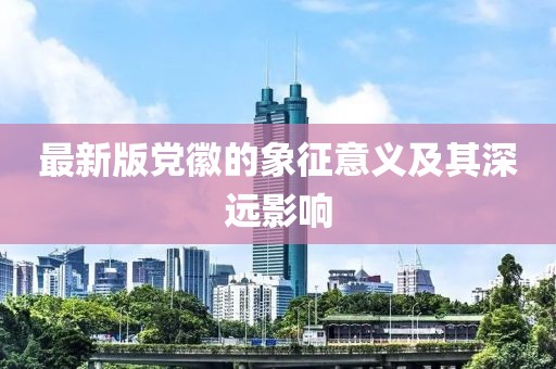 最新版黨徽的象征意義及其深遠影響