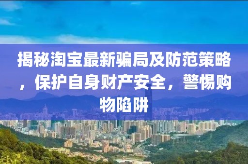 揭秘淘寶最新騙局及防范策略,保護自身財產安全,警惕購物陷阱